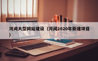佛山河间大型网站建设（河间2020年新建项目）