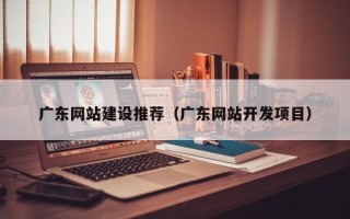 佛山广东网站建设推荐（广东网站开发项目）