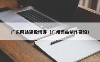 佛山广东网站建设博客（广州网站制作建设）
