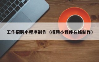 佛山工作招聘小程序制作（招聘小程序在线制作）