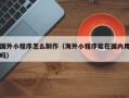 佛山国外小程序怎么制作（海外小程序能在国内用吗）