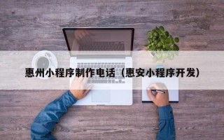 佛山惠州小程序制作电话（惠安小程序开发）