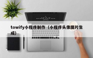 佛山towify小程序制作（小程序头像图片生成）