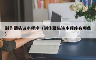 佛山制作藏头诗小程序（制作藏头诗小程序有哪些）