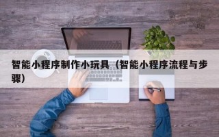 佛山智能小程序制作小玩具（智能小程序流程与步骤）