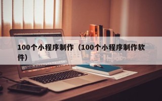 佛山100个小程序制作（100个小程序制作软件）